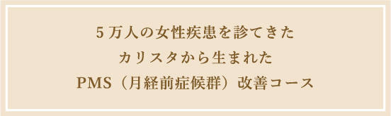 5万人の女性疾患を診てきたカリスタから生まれたPMS(月経前症候群)改善コース