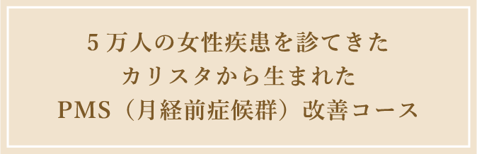 5万人の女性疾患を診てきたカリスタから生まれたPMS(月経前症候群)改善コース