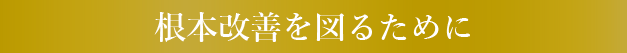 根本改善を図るために