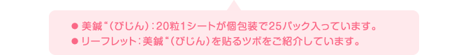 ● 美鍼“（びじん）：20粒1シートが個包装で25パック入っています。● リーフレット：美鍼“（びじん）を貼るツボをご紹介しています。