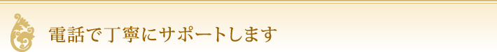 電話で丁寧にサポートします